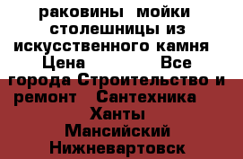 раковины, мойки, столешницы из искусственного камня › Цена ­ 15 000 - Все города Строительство и ремонт » Сантехника   . Ханты-Мансийский,Нижневартовск г.